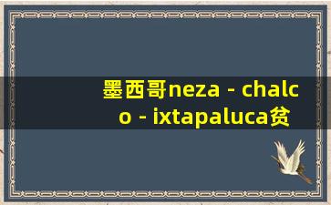 墨西哥neza - chalco - ixtapaluca贫民窟